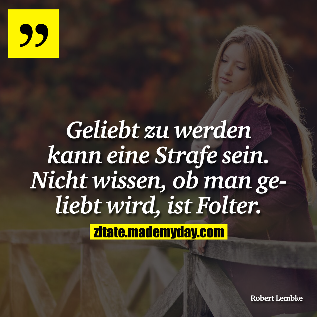 Geliebt zu werden kann eine Strafe sein. Nicht wissen, ob man geliebt wird, ist Folter.