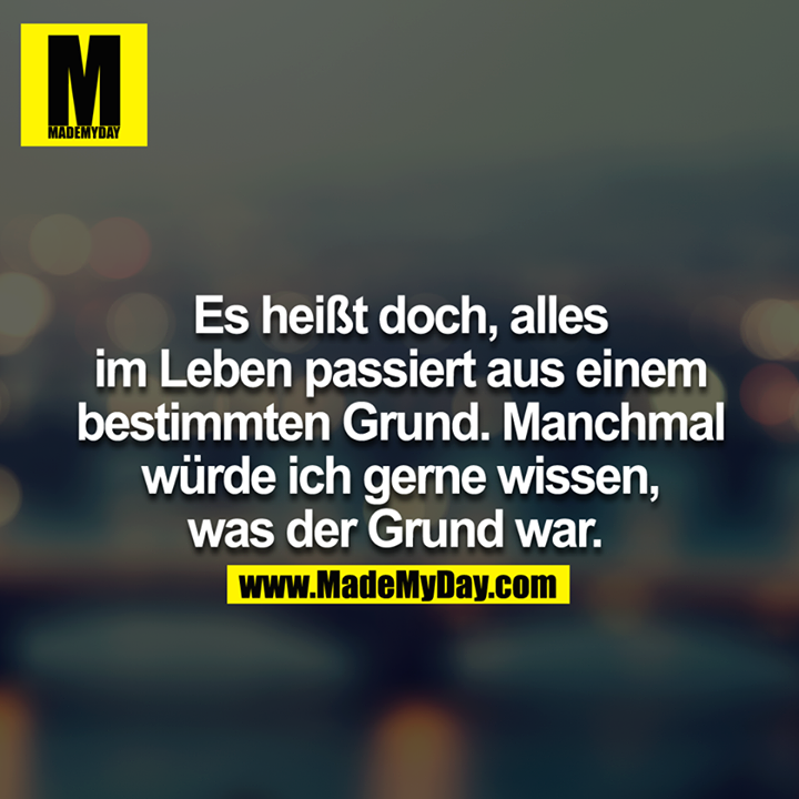 Es heißt doch alles im Leben passiert aus einem bestimmten Grund. Manchmal würde ich gerne wissen was der Grund war. 