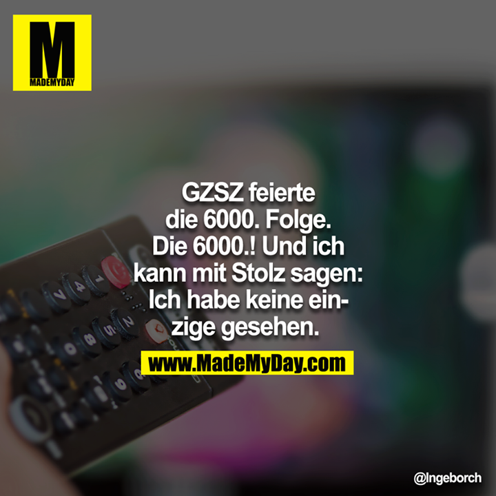 GZSZ feierte die 6000. Folge. Die 6000.! Und ich kann mit Stolz sagen: Ich habe keine einzige gesehen. 