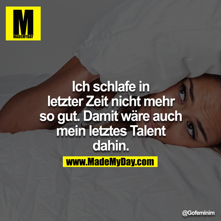 Ich schlafe in letzter Zeit nicht mehr so gut. Damit wäre auch mein letztes Talent dahin.