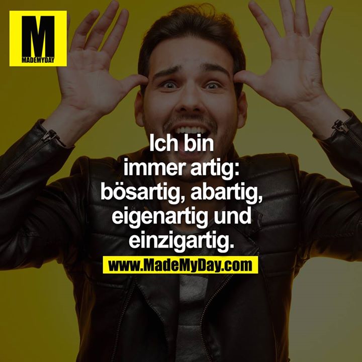 Ich bin immer artig: Bösartig, Abartig, Eigenartig und einzigartig.