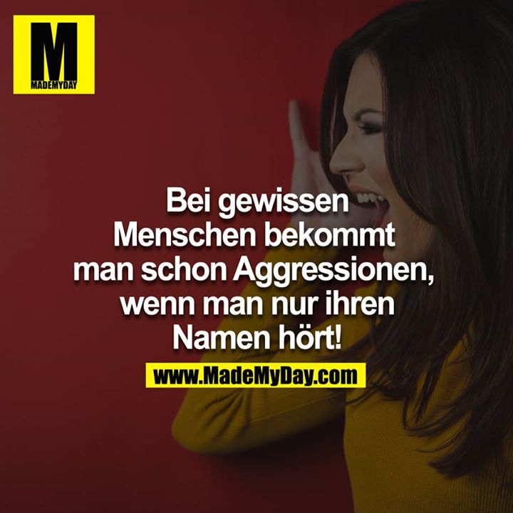 Bei gewissen Menschen bekommt man schon Aggressionen, wenn man nur ihren Namen hört!