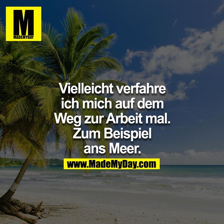 Vielleicht verfahre ich mich auf dem Weg zur Arbeit mal, zum Beispiel ans Meer.