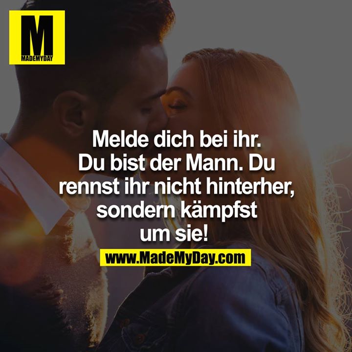 Melde dich bei ihr. Du bist der Mann. Du rennst ihr nicht hinterher, sondern kämpfst um sie! 
