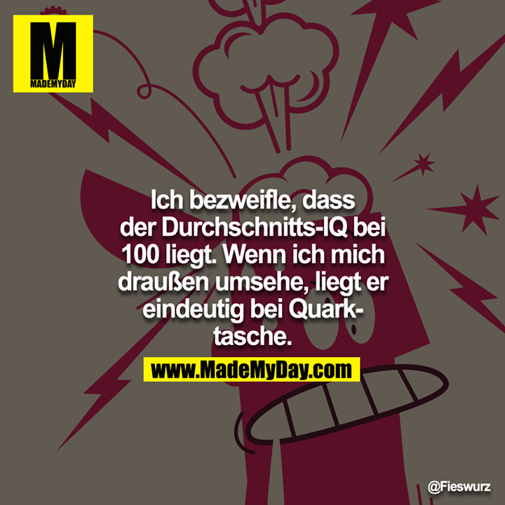 Ich bezweifle, dass der Durchschnitts-IQ bei 100 liegt. Wenn ich mich draußen umsehe, liegt er eindeutig bei Quarktasche.
