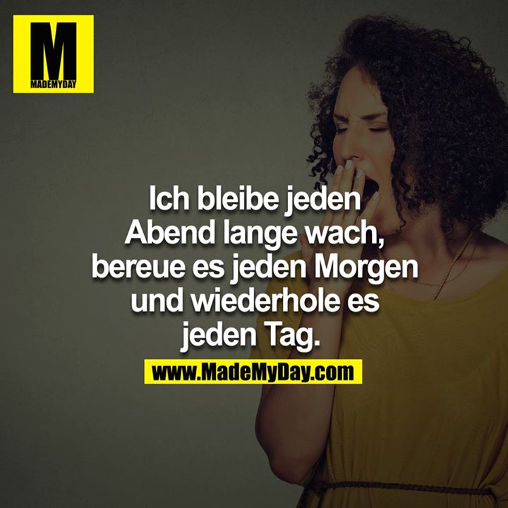Ich bleibe jeden Abend lange wach, bereue es jeden Morgen und wiederhole es jeden Tag. <br />
