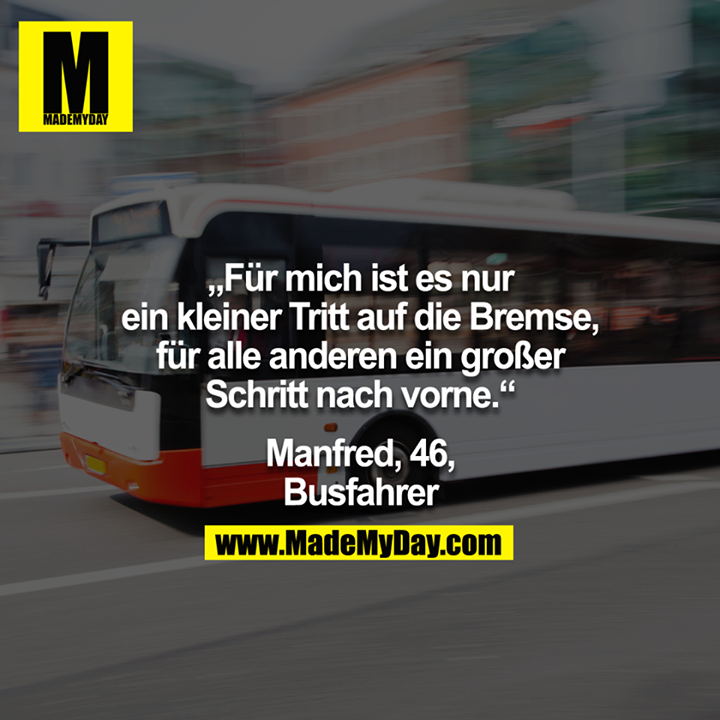"Für mich ist es nur ein kleiner Tritt auf die Bremse, für alle anderen ein großer Schritt nach vorne." -Manfred, 46, Busfahrer