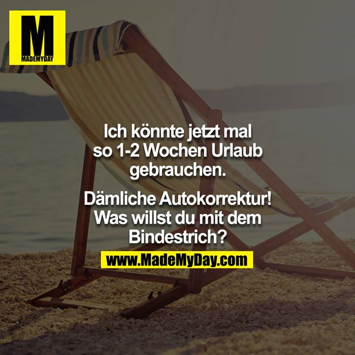 Ich könnte jetzt mal so 1-2 Wochen Urlaub gut gebrauchen.... Dämliche Autokorrektur! Was willst du mit dem Bindestrich?