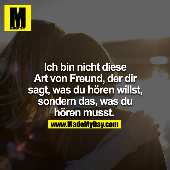 Ich bin nicht diese Art von Freund, der dir sagt, was du hören willst, sondern das, was du hören musst. 