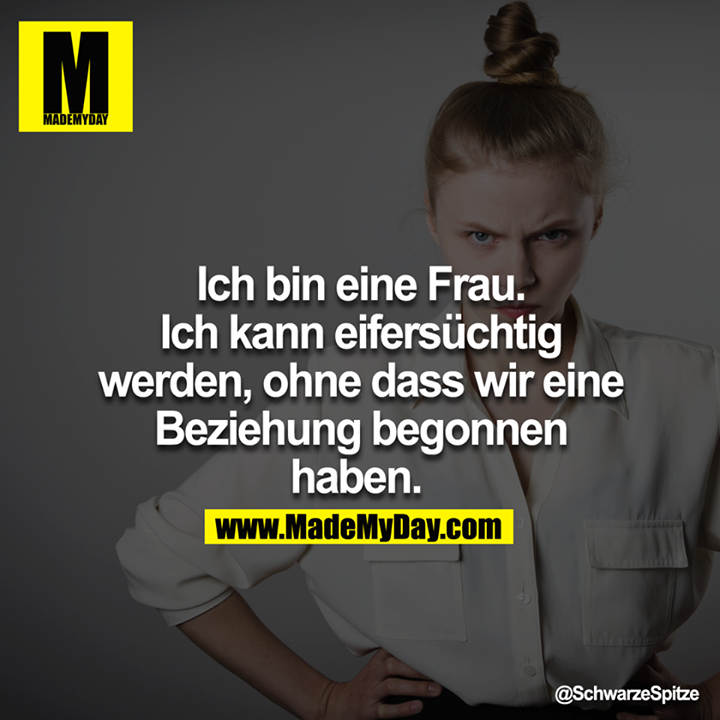 Ich bin eine Frau. Ich kann eifersüchtig werden, ohne dass wir eine Beziehung begonnen haben. <br />
