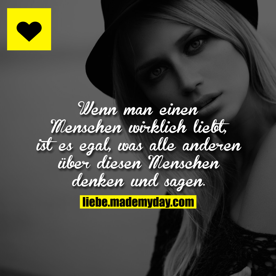 Wenn man einen Menschen wirklich liebt, ist es egal, was alle anderen über diesen Menschen denken und sagen.