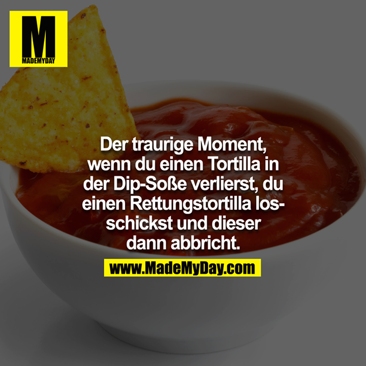 Der traurige Moment wenn du einen Tortilla in der Dip-Soße verlierst und einen Rettungstortilla losschickst, der dann abbricht.<br />
