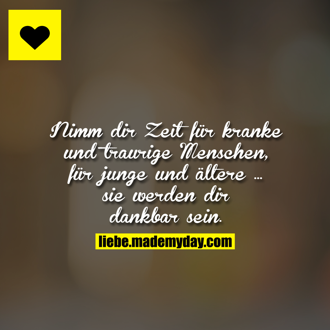 Nimm dir Zeit für kranke und traurige Menschen, für junge und ältere ...<br />
sie werden dir dankbar sein.