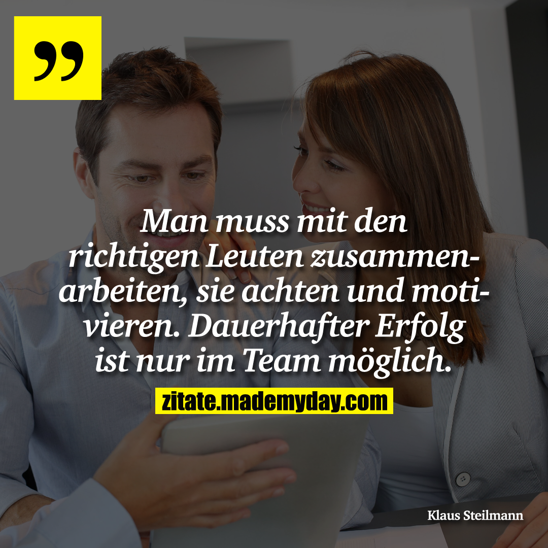 Man muss mit den richtigen Leuten zusammenarbeiten, sie achten und motivieren. Dauerhafter Erfolg ist nur im Team möglich.