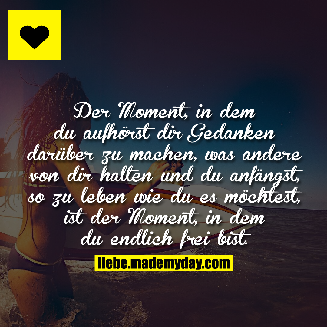 Der Moment, in dem du aufhörst dir Gedanken darüber zu machen, was andere von dir halten und du anfängst, so zu leben wie du es möchtest, ist der Moment, in dem du endlich frei bist.