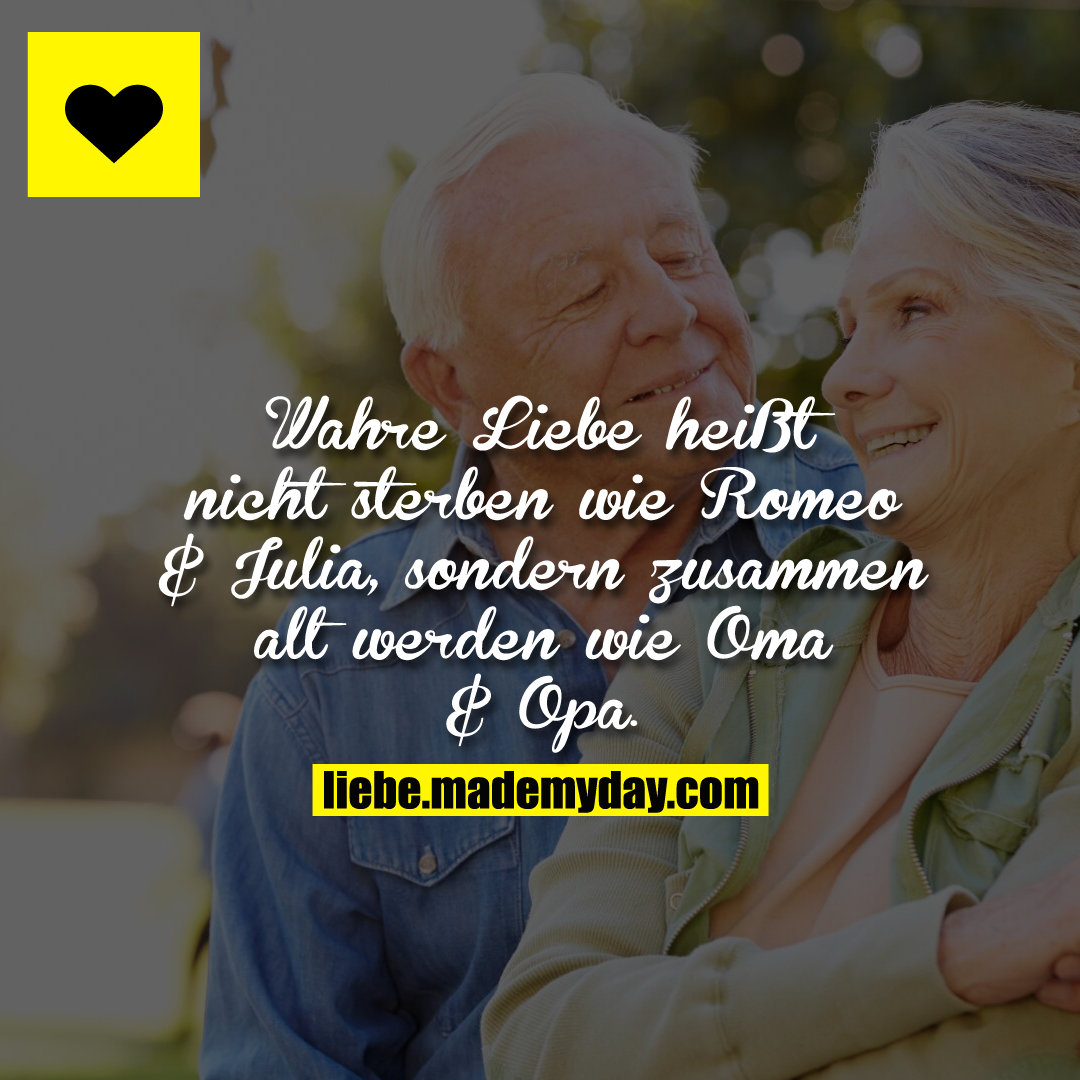 Wahre Liebe heißt nicht sterben wie Romeo & Julia, sondern zusammen alt werden wie Oma & Opa.