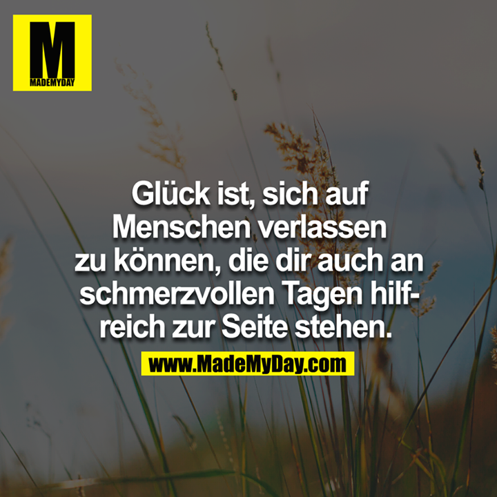 Glück ist, sich auf Menschen verlassen zu können, die dir auch in schmerzvollen Tagen hilfreich zur Seite stehen. 