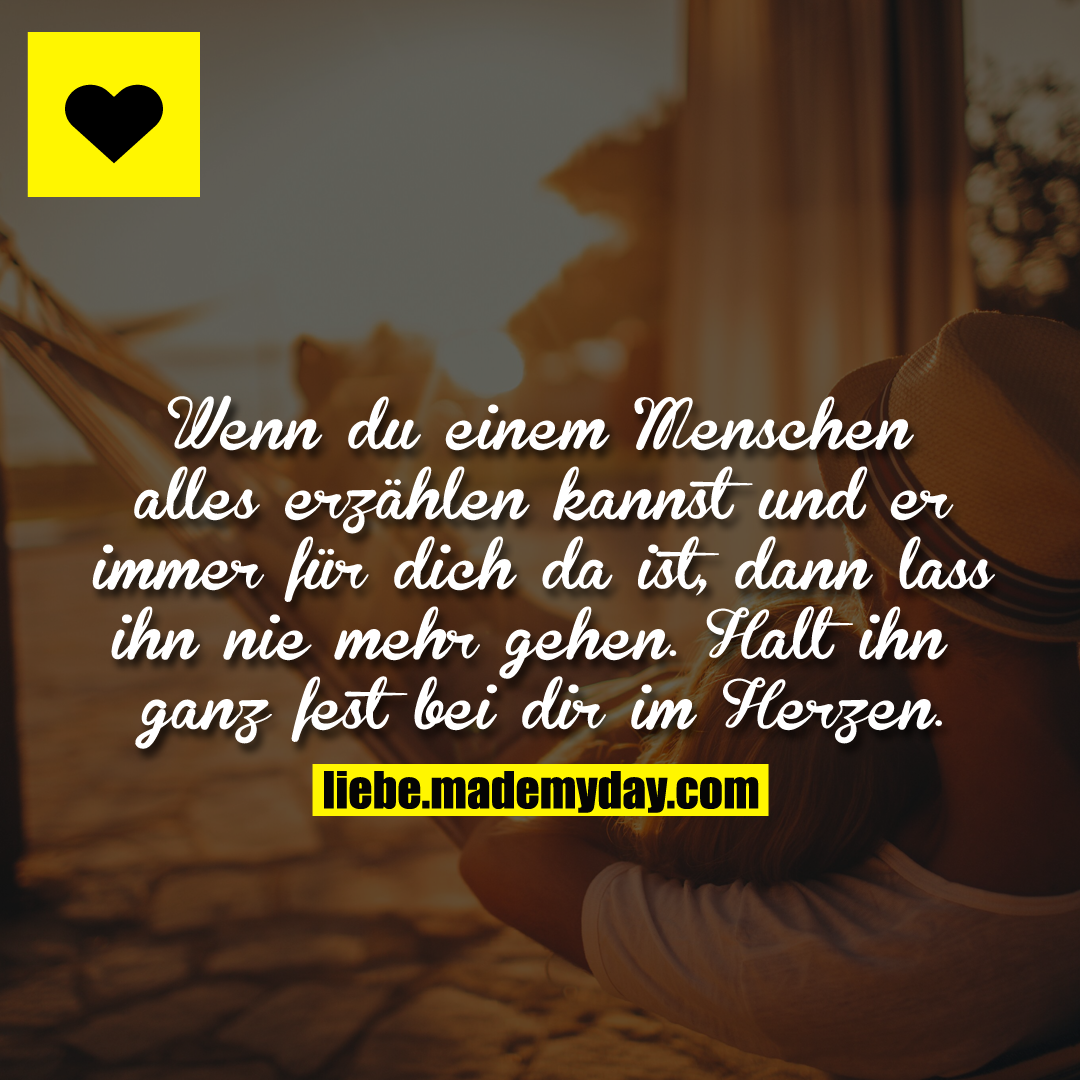 Wenn du einem Menschen alles erzählen kannst und er immer für dich da ist, dann lass ihn nie mehr gehen. Halt ihn ganz fest bei dir im Herzen.