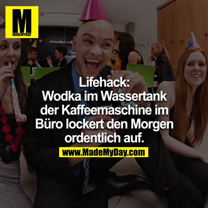 Lifehack:<br />
Vodka im Wassertank der Kaffeemaschine im Büro lockert den Morgen ordentlich auf<br />
