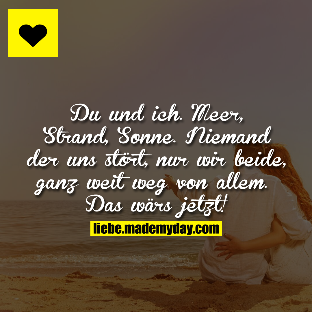 Du und ich. Meer, Strand, Sonne. Niemand der uns stört, nur wir beide, ganz weit weg von allem. Das wärs jetzt!
