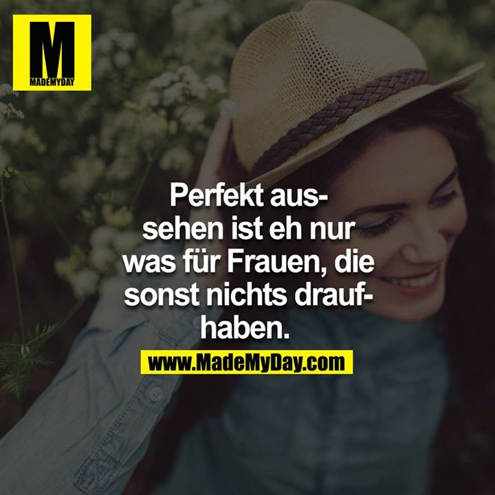 Perfekt aussehen ist eh nur was für Frauen, die sonst nichts drauf haben. 