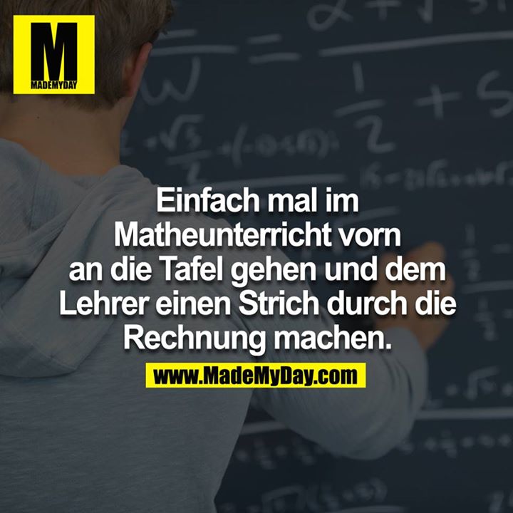 Einfach mal im Matheunterricht vor an die Tafel gehen und dem Lehrer nen Strich durch die Rechnung machen.<br />
