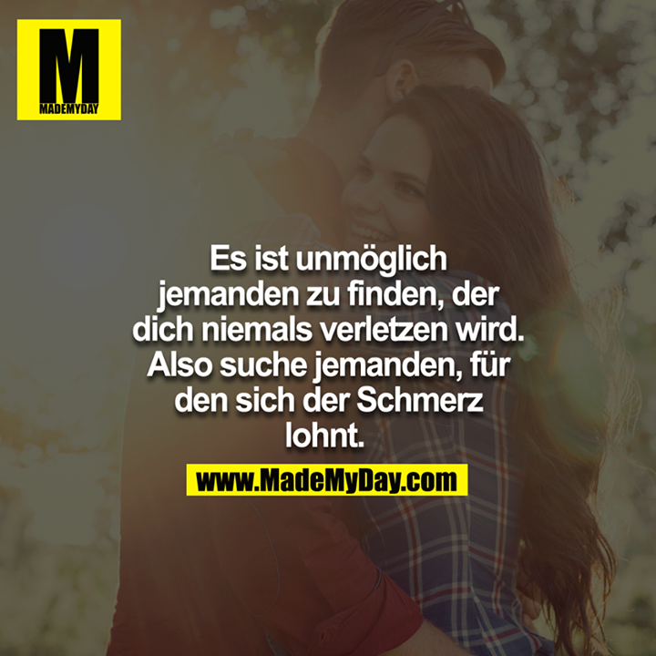 Es ist unmöglich jemanden zu finden, der dich niemals verletzen wird. Also suche jemanden für den sich der Schmerz lohnt. <br />
