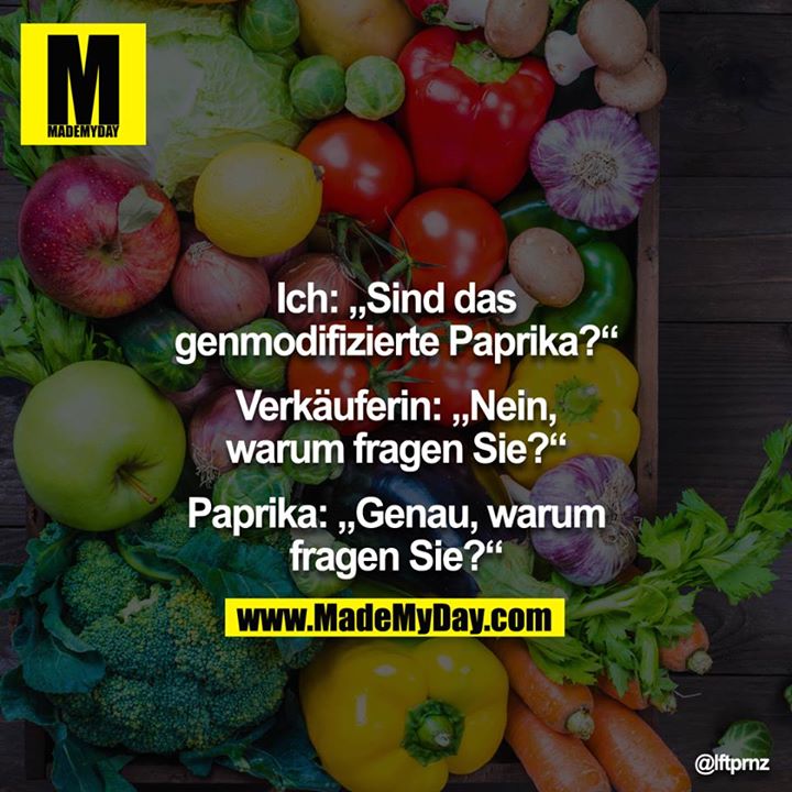 Ich: "Sind das genmodifizierte Paprika?"<br />
Verkäuferin: "Nein, warum fragen Sie?"<br />
Paprika: "Genau, warum fragen Sie?"