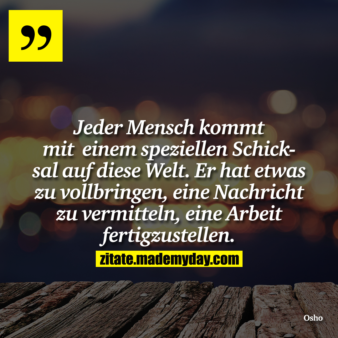 Jeder Mensch kommt mit einem speziellen Schicksal auf diese Welt. Er hat etwas zu vollbringen, eine Nachricht zu vermitteln, eine Arbeit fertigzustellen.