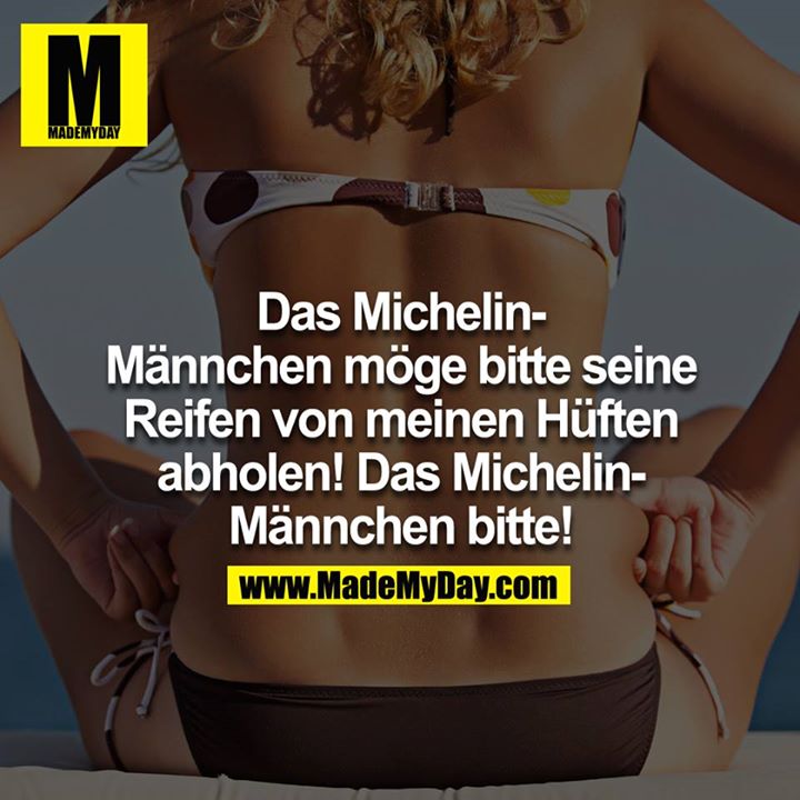 Das Michelin-Männchen möge bitte seine Reifen von meinen Hüften abholen! Das Michelin-Männchen bitte!