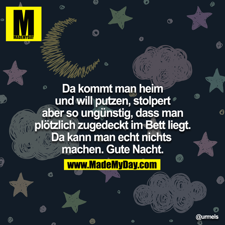 Da kommt man heim und will putzen, stolpert aber so ungünstig, dass man plötzlich zugedeckt im Bett liegt. Da kann man echt nichts machen. Gute Nacht.<br />
<br />
