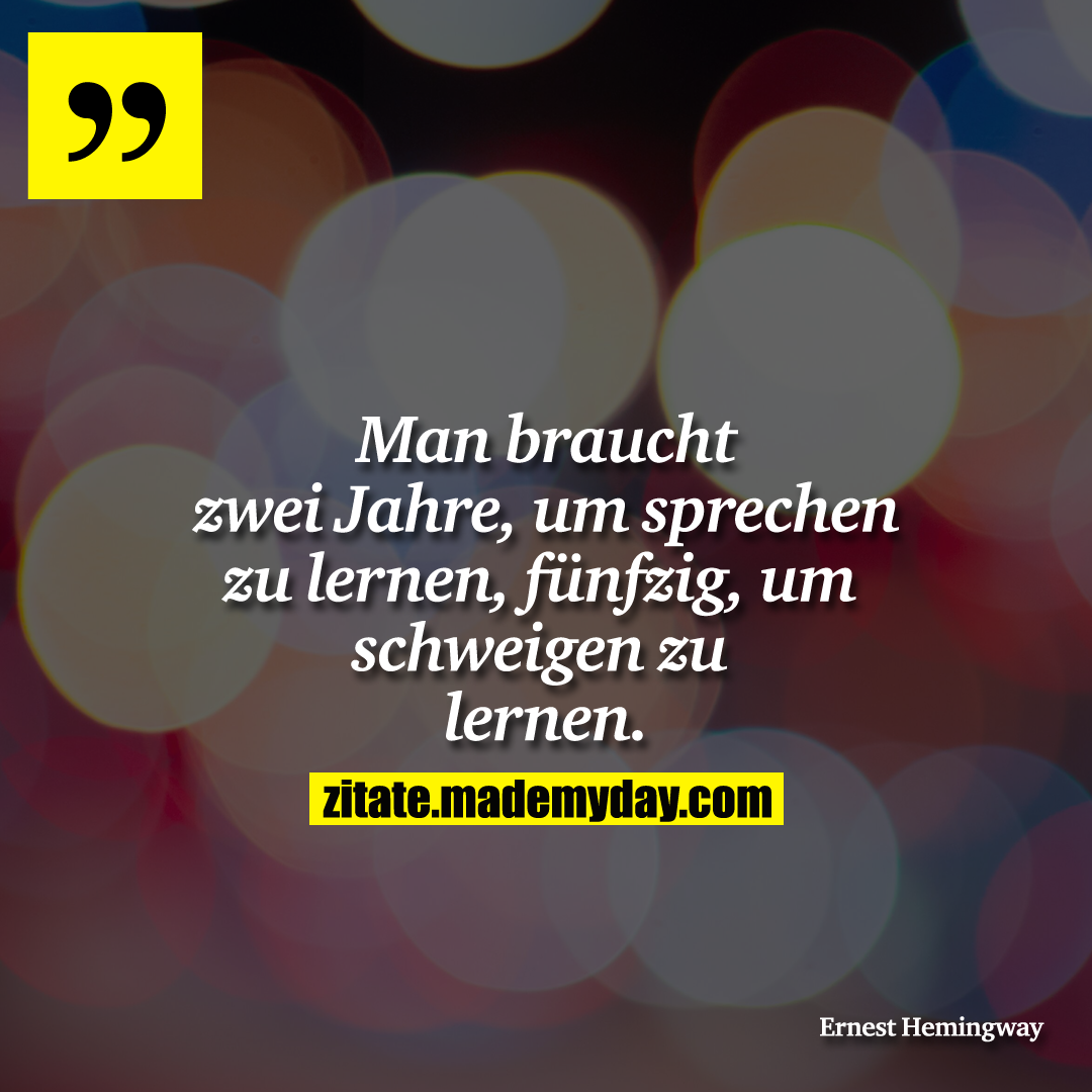 Man braucht zwei Jahre, um sprechen zu lernen, fünfzig, um schweigen zu lernen.