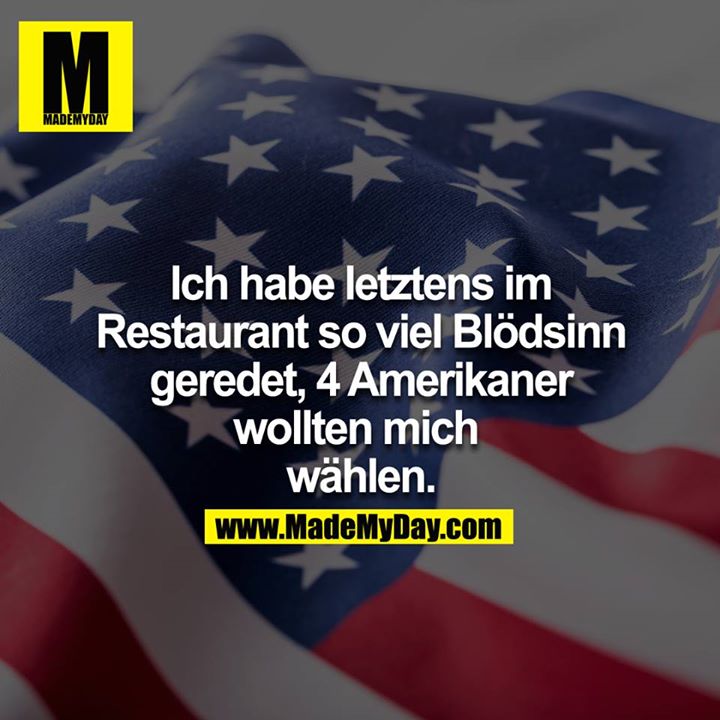 Ich habe letztens im Restaurant so viel Blödsinn geredet. 4 Amerikaner wollten mich wählen.<br />
