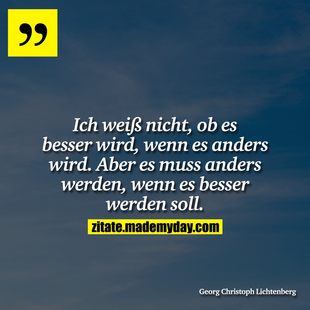 Ich weiß nicht, ob es besser wird, wenn es anders wird. Aber es muss anders werden, wenn es besser werden soll.