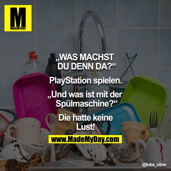 "WAS MACHST DU DENN DA?"<br />
<br />
"PlayStation spielen"<br />
<br />
"Und was ist mit der Spülmaschine?"<br />
<br />
"Die hatte keine Lust!"