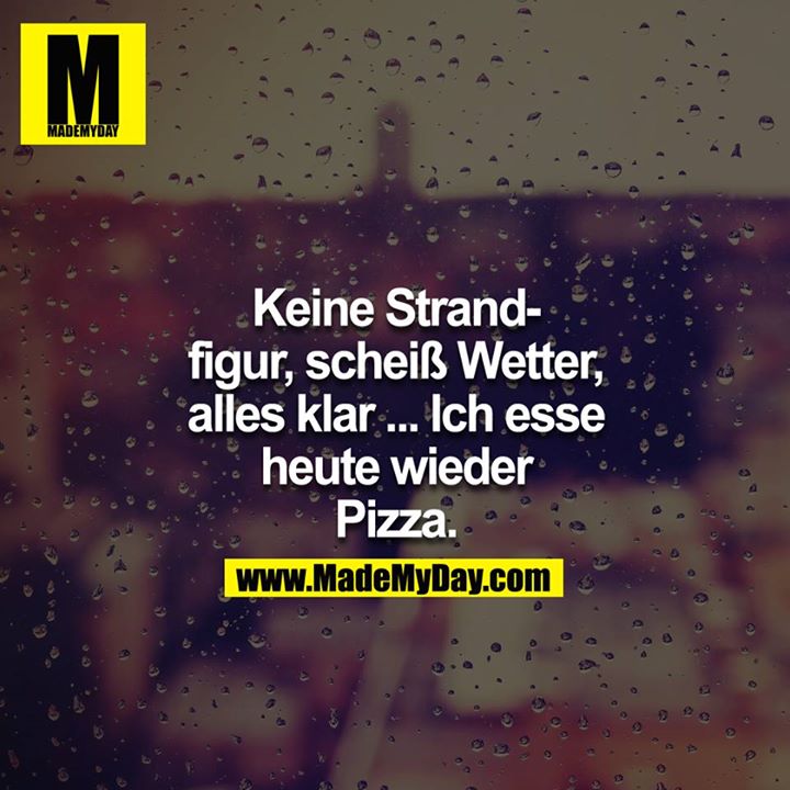 Keine Strandfigur, scheiß Wetter, alles klar... Ich esse heute wieder Pizza