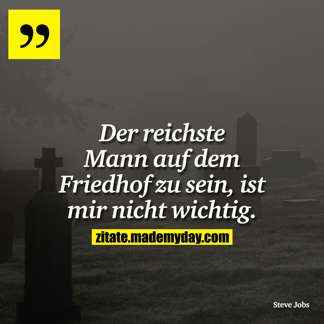 Der reichste Mann auf dem Friedhof zu sein, ist mir nicht wichtig.