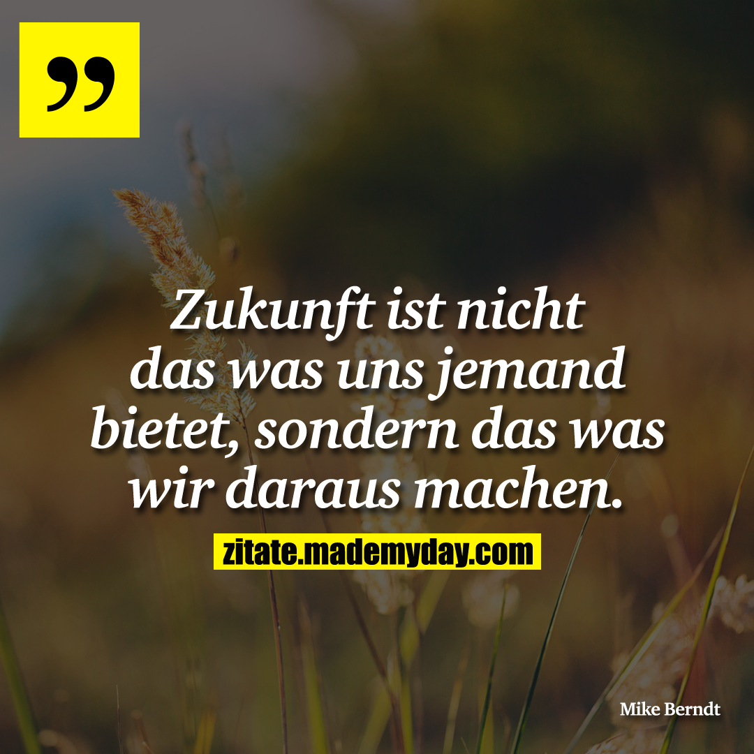 Zukunft ist nicht das was uns jemand bietet, sondern das was wir daraus machen.