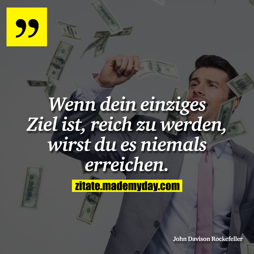 Wenn dein einziges Ziel ist, reich zu werden, wirst du es niemals erreichen.