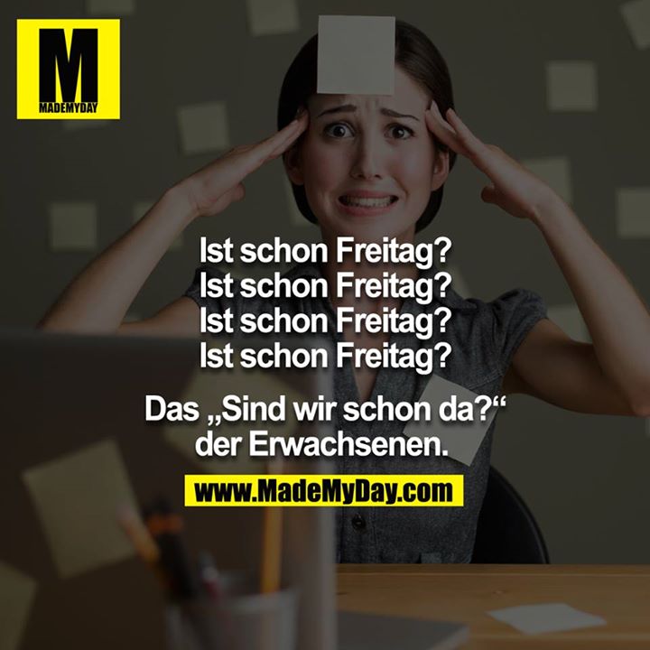 Ist schon Freitag?<br />
Ist schon Freitag?<br />
Ist schon Freitag?<br />
Ist schon Freitag?<br />
Ist schon Freitag?<br />
<br />
Das „Sind wir schon da?“ der Erwachsenen. <br />
