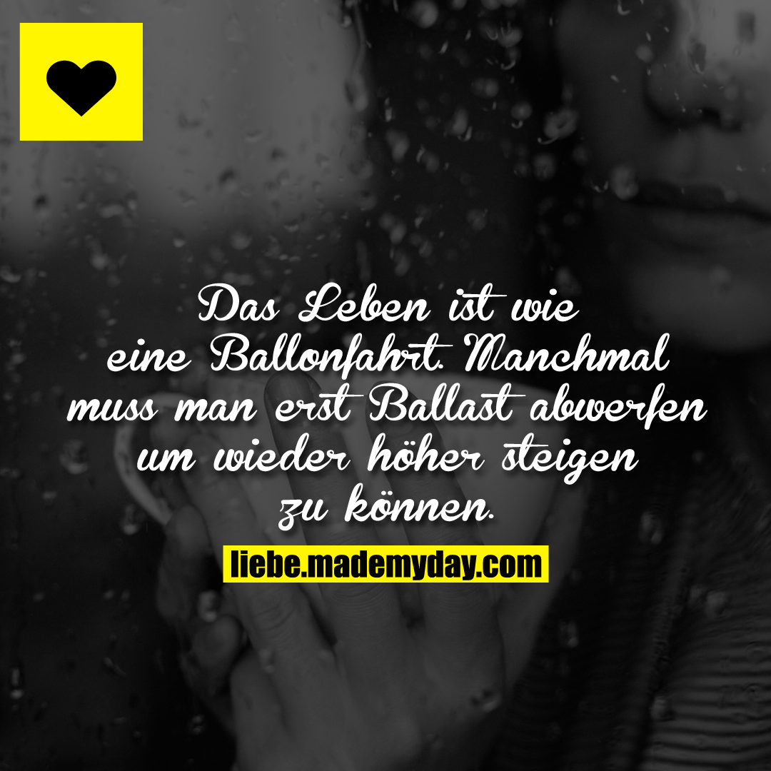 Das Leben ist wie eine Ballonfahrt. Manchmal muss man erst Ballast abwerfen um wieder höher steigen zu können.