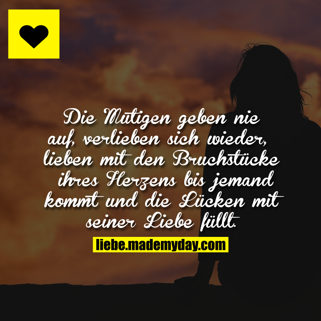 Die Mutigen geben nie auf, verlieben sich wieder, lieben mit den Bruchstücken ihres Herzens bis jemand kommt und die Lücken mit seiner Liebe füllt.