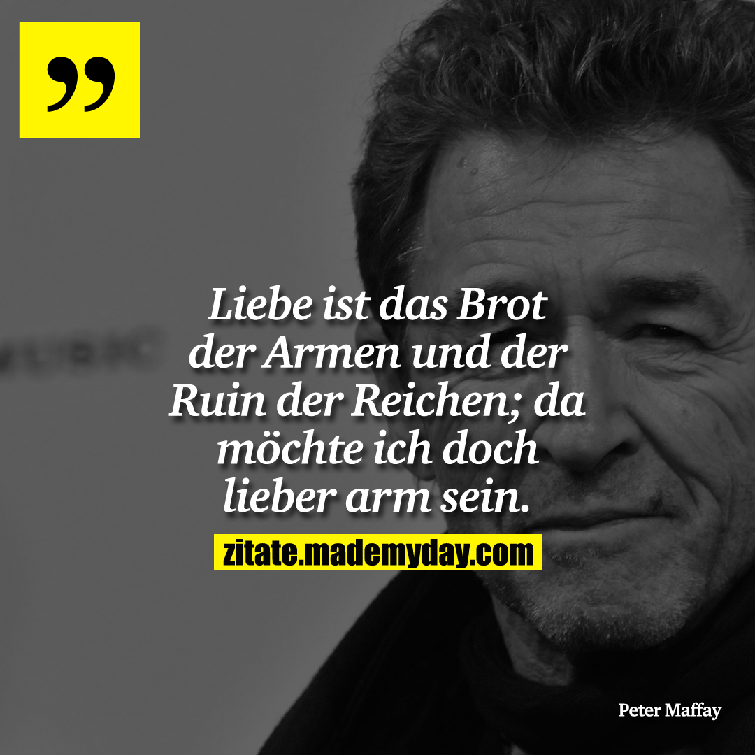 Liebe ist das Brot der Armen und der Ruin der Reichen; da möchte ich doch lieber arm sein.
