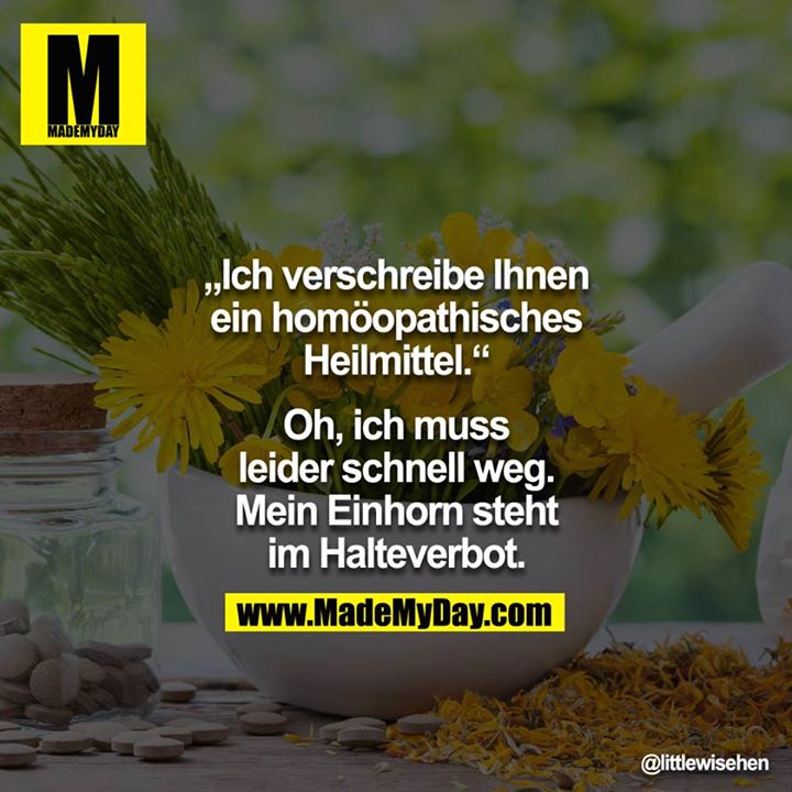 "Ich verschreibe Ihnen ein homöopathisches Heilmittel." - "Oh, ich muss leider schnell weg. Mein Einhorn steht im Halteverbot."<br />
