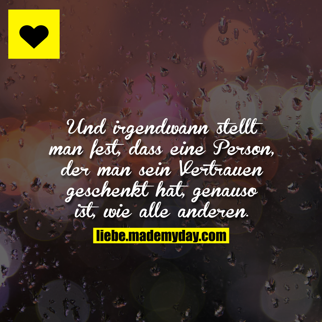 Und irgendwann stellt man fest, dass eine Person, der man sein Vertrauen geschenkt hat, genauso ist, wie alle anderen.