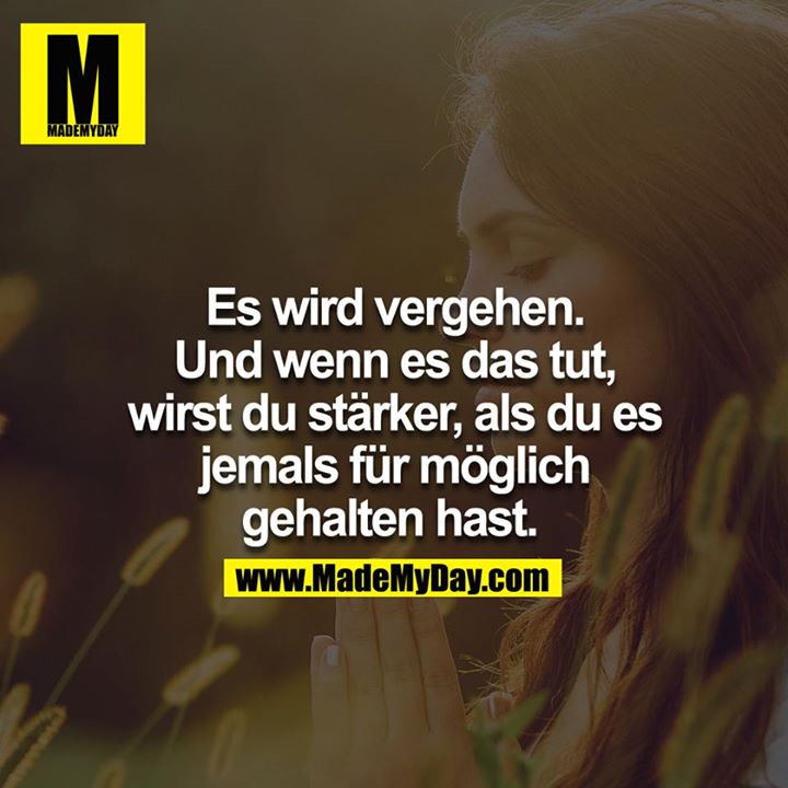 Es wird vergehen und wenn es das tut, wirst du stärker, als du jemals für möglich gehalten hast. 