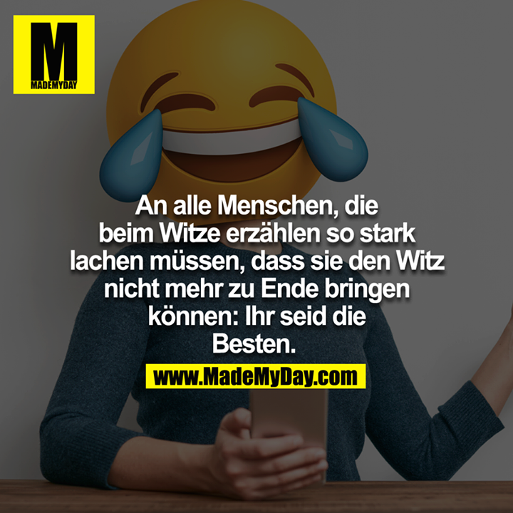 An alle Menschen, die beim Witze erzählen so stark lachen müssen, dass sie den Witz nicht mehr zu Ende bringen können: Ihr seid die Besten. 