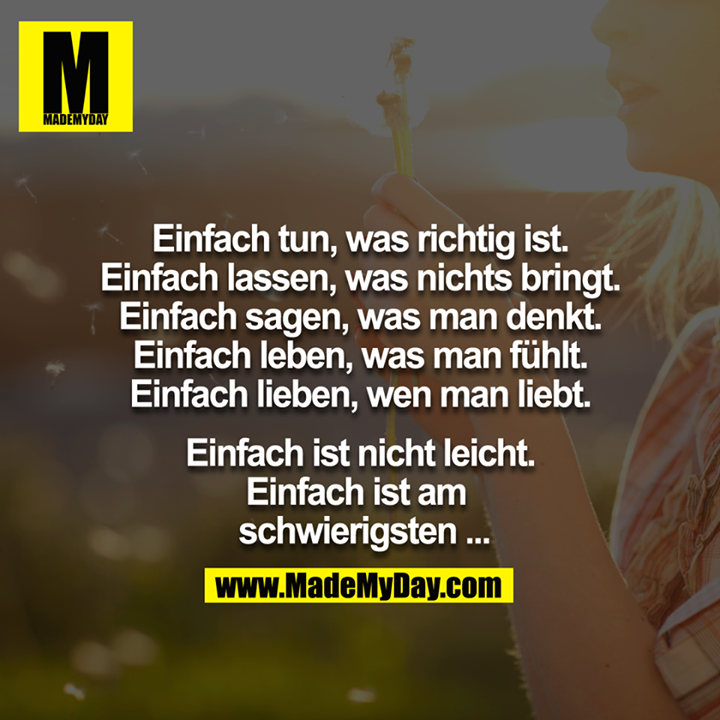 Einfach tun, was richtig ist.<br />
Einfach lassen, was nichts bringt.<br />
Einfach sagen, was man denkt.<br />
Einfach leben, was man fühlt.<br />
Einfach lieben, wen man liebt.<br />
<br />
Einfach ist nicht leicht. - Einfach ist am schwierigsten…