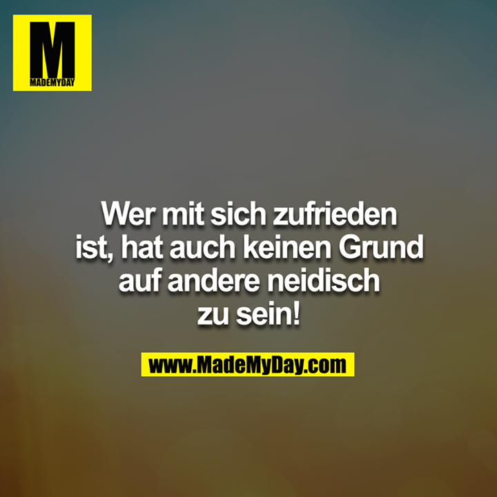 Wer mit sich zufrieden ist, hat auch keinen Grund auf andere Neidisch zu sein!