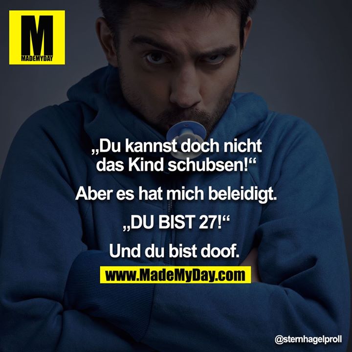"Du kannst doch nicht das Kind schubsen!" - "Aber es hat mich beleidigt." - "DU BIST 27!" - "Und du bist doof." 